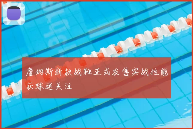 詹姆斯新款战靴正式发售实战性能获球迷关注
