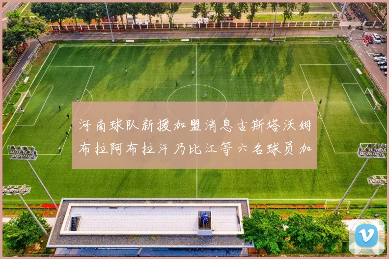 河南球队新援加盟消息古斯塔沃姆布拉阿布拉汗乃比江等六名球员加入