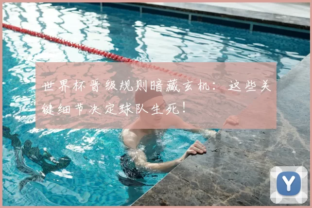 世界杯晋级规则暗藏玄机:这些关键细节决定球队生死!