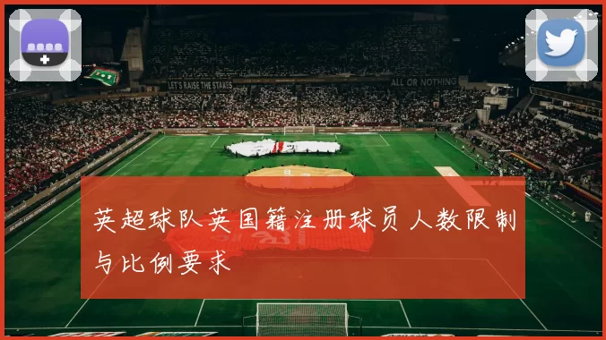 英超球队英国籍注册球员人数限制与比例要求