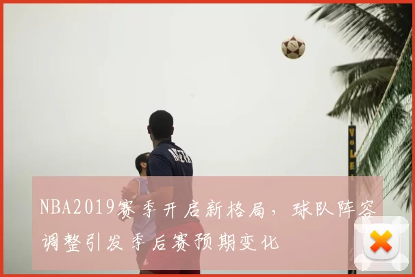 NBA2019赛季开启新格局，球队阵容调整引发季后赛预期变化