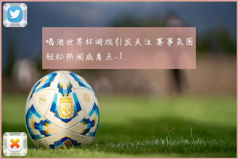 喝酒世界杯游戏引发关注 赛事氛围轻松热闹成看点_1