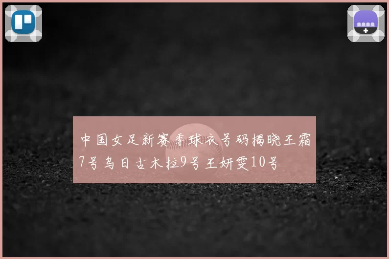 中国女足新赛季球衣号码揭晓王霜7号乌日古木拉9号王妍雯10号
