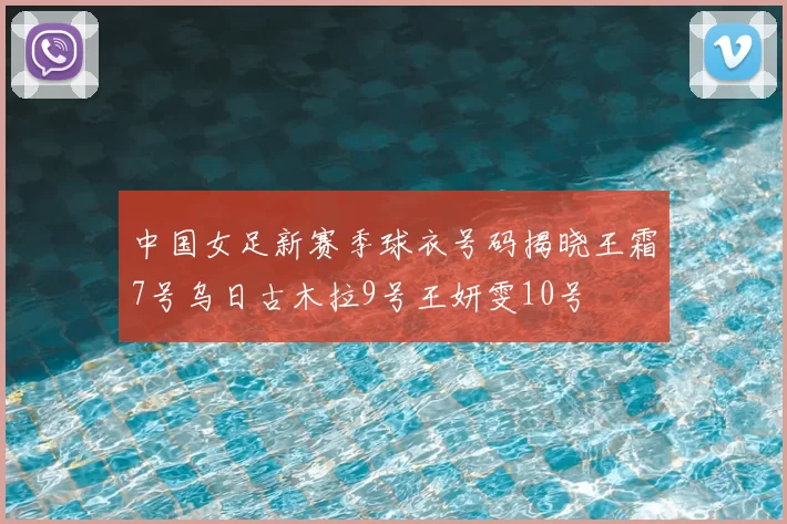 中国女足新赛季球衣号码揭晓王霜7号乌日古木拉9号王妍雯10号