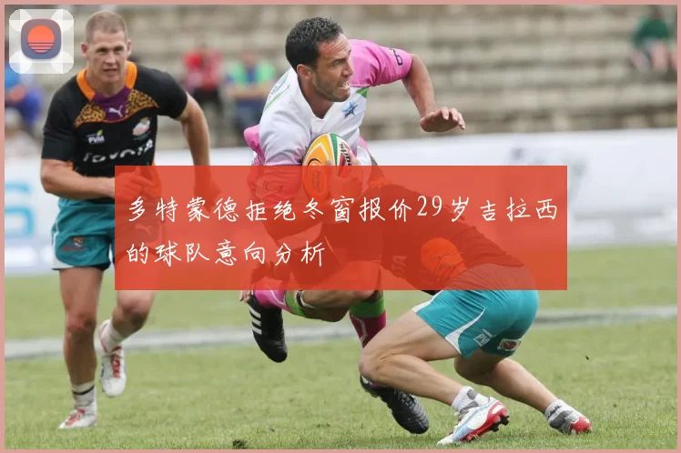 多特蒙德拒绝冬窗报价29岁吉拉西的球队意向分析