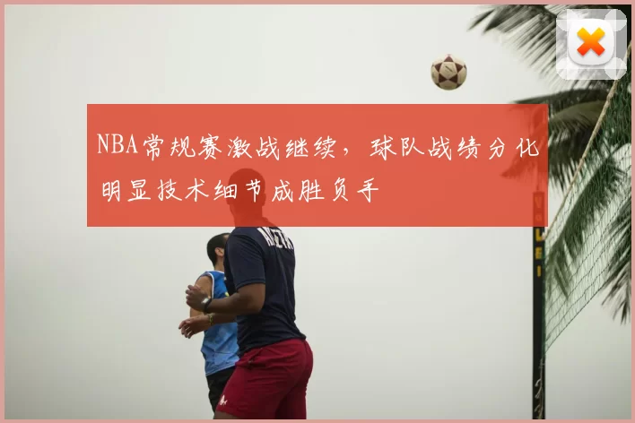 NBA常规赛激战继续,球队战绩分化明显技术细节成胜负手