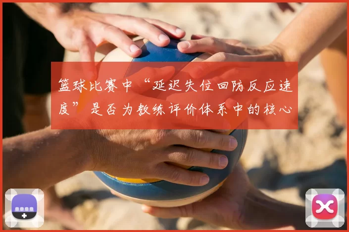 篮球比赛中“延迟失位回防反应速度”是否为教练评价体系中的核心维度