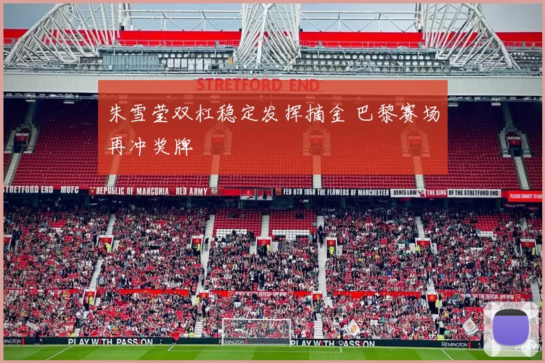 朱雪莹双杠稳定发挥摘金 巴黎赛场再冲奖牌
