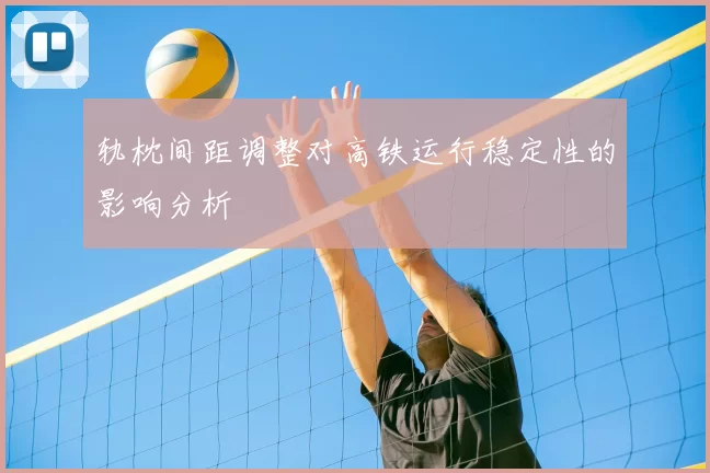 轨枕间距调整对高铁运行稳定性的影响分析