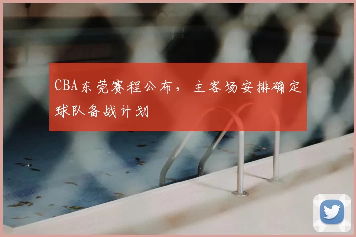 CBA东莞赛程公布，主客场安排确定球队备战计划