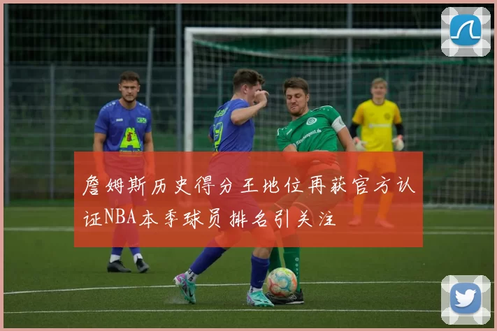 詹姆斯历史得分王地位再获官方认证NBA本季球员排名引关注