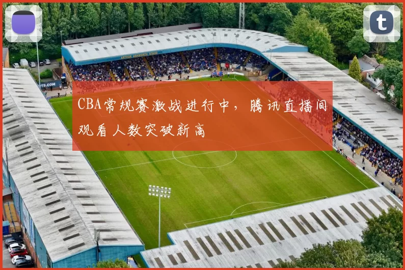 CBA常规赛激战进行中，腾讯直播间观看人数突破新高