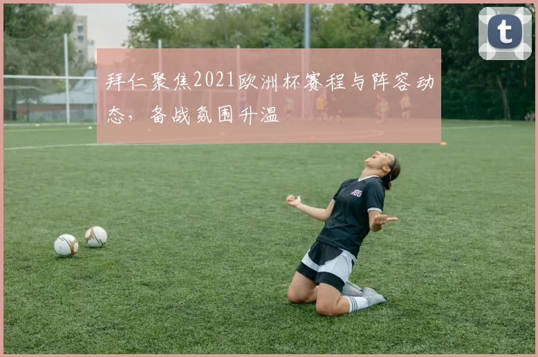 拜仁聚焦2021欧洲杯赛程与阵容动态,备战氛围升温