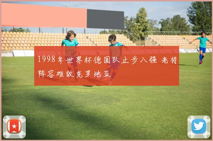 1998年世界杯德国队止步八强 老将阵容难敌克罗地亚