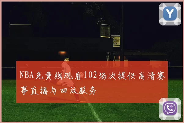 NBA免费线观看102场次提供高清赛事直播与回放服务