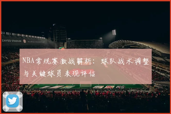 NBA常规赛激战解析:球队战术调整与关键球员表现评估