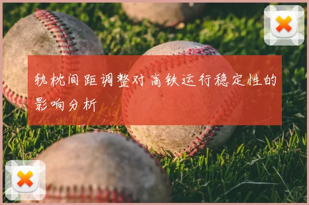 轨枕间距调整对高铁运行稳定性的影响分析