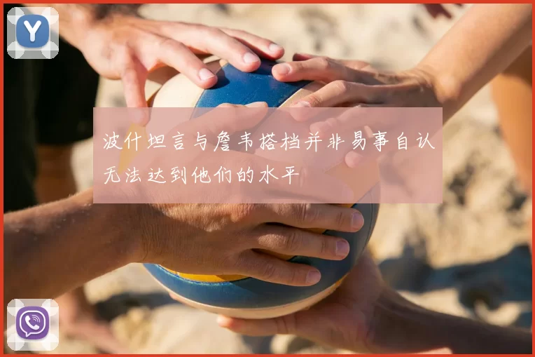 波什坦言与詹韦搭档并非易事自认无法达到他们的水平