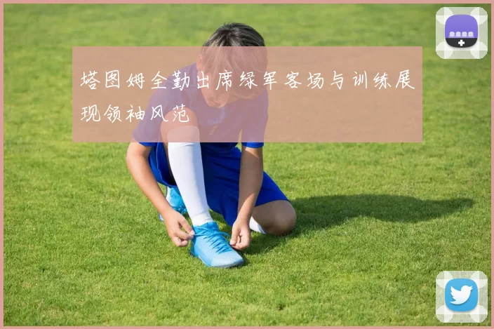 塔图姆全勤出席绿军客场与训练展现领袖风范