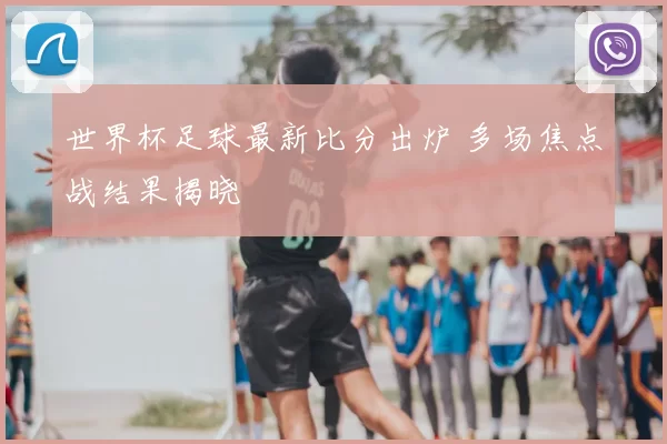 世界杯足球最新比分出炉 多场焦点战结果揭晓