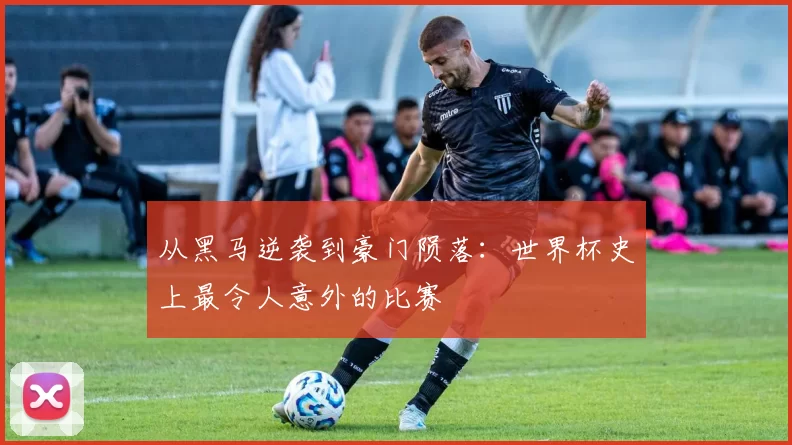 从黑马逆袭到豪门陨落：世界杯史上最令人意外的比赛