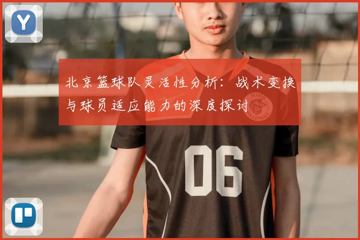 北京篮球队灵活性分析:战术变换与球员适应能力的深度探讨