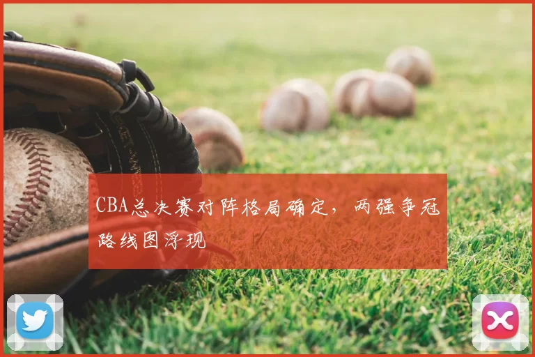 CBA总决赛对阵格局确定,两强争冠路线图浮现
