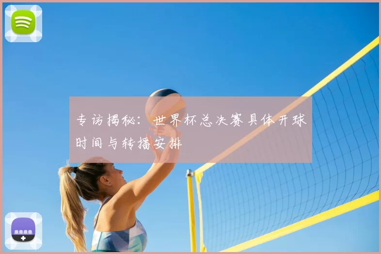 专访揭秘:世界杯总决赛具体开球时间与转播安排