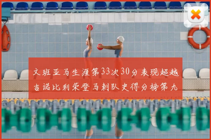 文班亚马生涯第33次30分表现超越吉诺比利荣登马刺队史得分榜第九位
