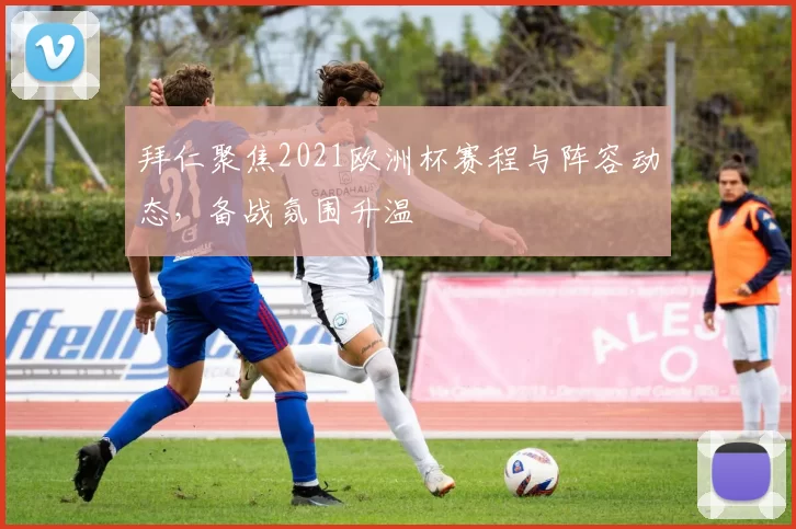 拜仁聚焦2021欧洲杯赛程与阵容动态,备战氛围升温