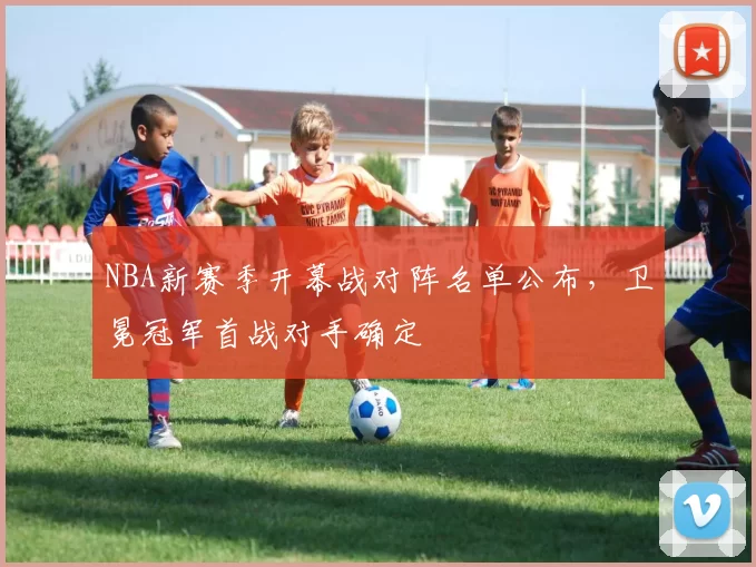 NBA新赛季开幕战对阵名单公布，卫冕冠军首战对手确定