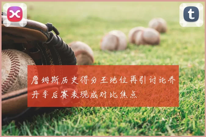 詹姆斯历史得分王地位再引讨论乔丹季后赛表现成对比焦点