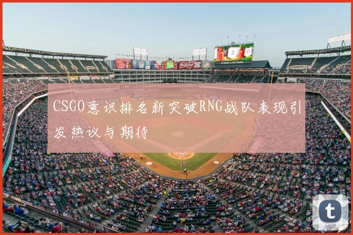 CSGO意识排名新突破RNG战队表现引发热议与期待