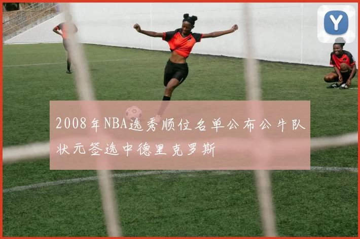 2008年NBA选秀顺位名单公布公牛队状元签选中德里克罗斯