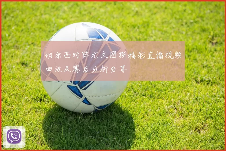 切尔西对阵尤文图斯精彩直播视频回放及赛后分析分享