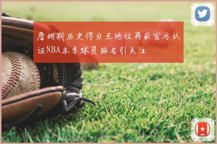 詹姆斯历史得分王地位再获官方认证NBA本季球员排名引关注