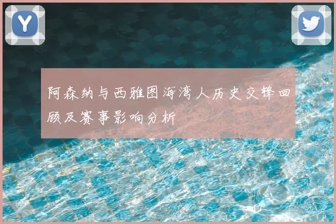 阿森纳与西雅图海湾人历史交锋回顾及赛事影响分析