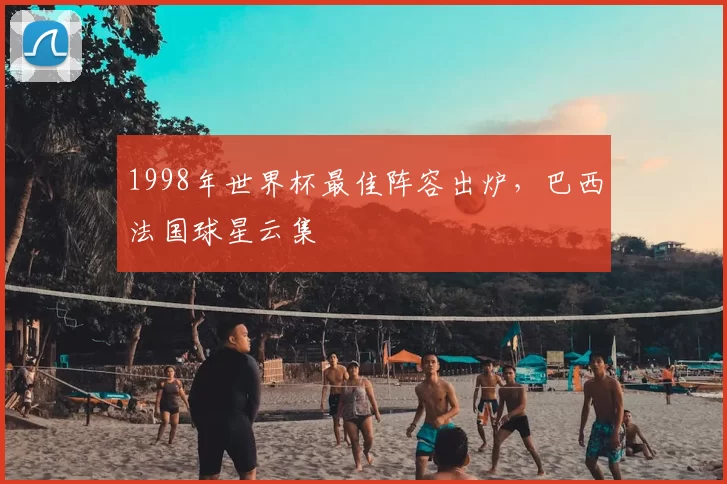 1998年世界杯最佳阵容出炉，巴西法国球星云集