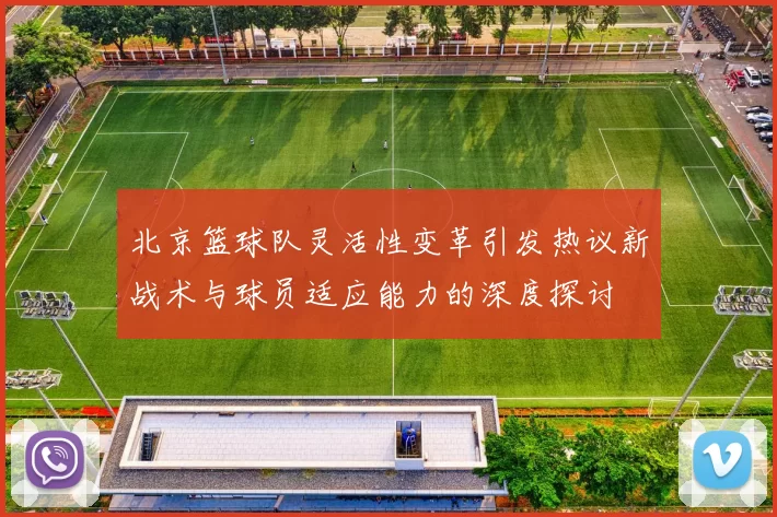 北京篮球队灵活性变革引发热议新战术与球员适应能力的深度探讨