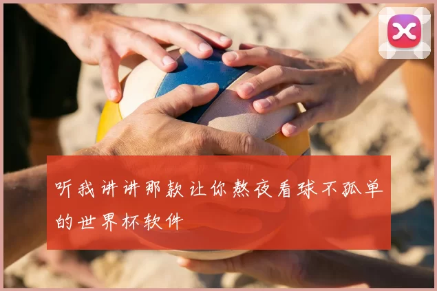 听我讲讲那款让你熬夜看球不孤单的世界杯软件