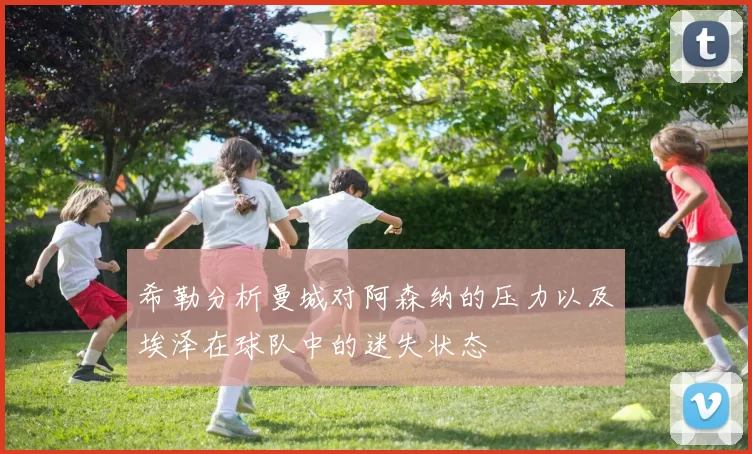 希勒分析曼城对阿森纳的压力以及埃泽在球队中的迷失状态