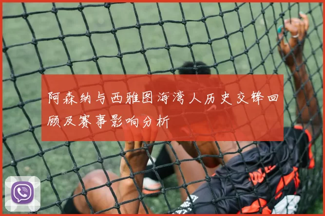 阿森纳与西雅图海湾人历史交锋回顾及赛事影响分析