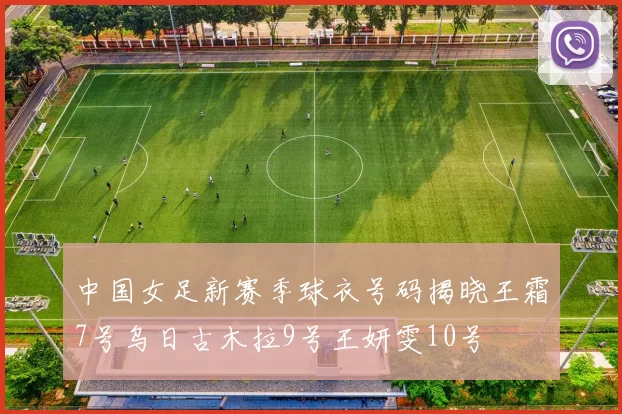 中国女足新赛季球衣号码揭晓王霜7号乌日古木拉9号王妍雯10号