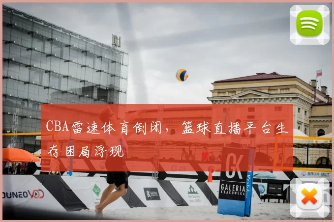 CBA雷速体育倒闭,篮球直播平台生存困局浮现