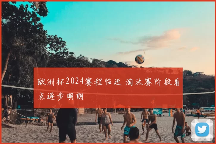 欧洲杯2024赛程临近 淘汰赛阶段看点逐步明朗