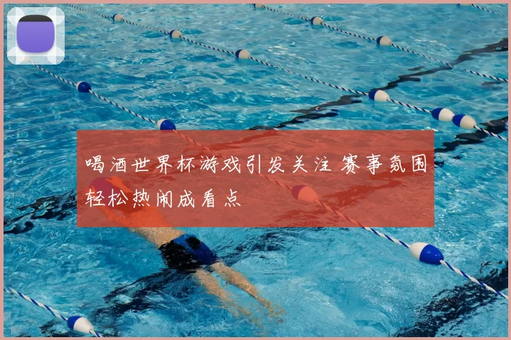 喝酒世界杯游戏引发关注 赛事氛围轻松热闹成看点