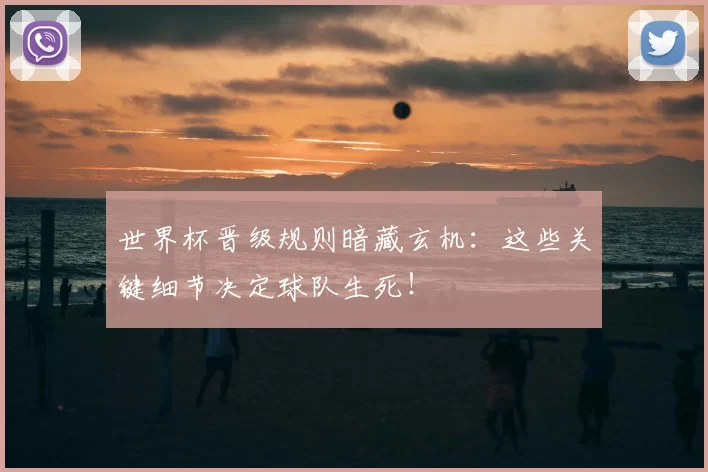 世界杯晋级规则暗藏玄机:这些关键细节决定球队生死!