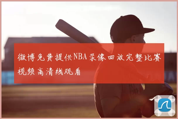 微博免费提供NBA录像回放完整比赛视频高清线观看