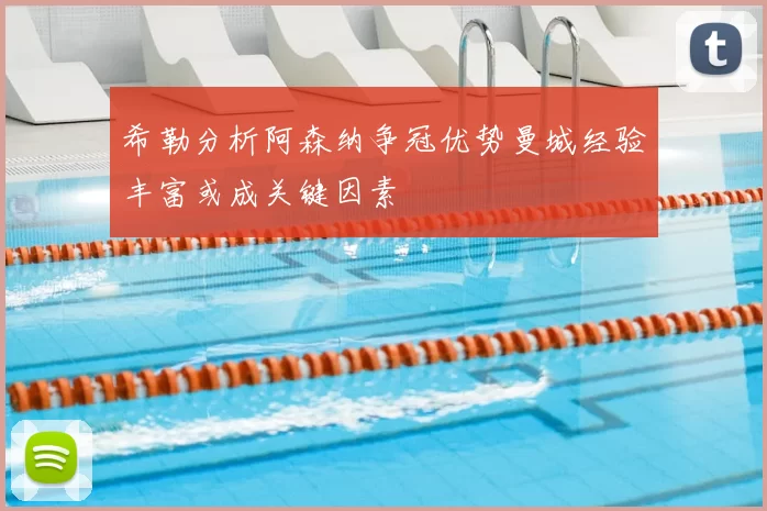希勒分析阿森纳争冠优势曼城经验丰富或成关键因素