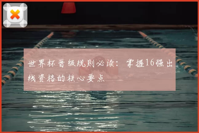 世界杯晋级规则必读:掌握16强出线资格的核心要点
